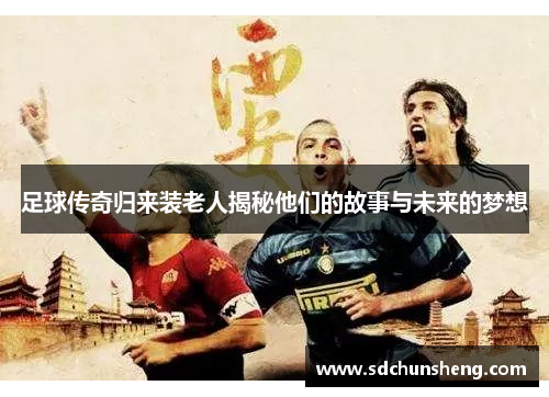 足球传奇归来装老人揭秘他们的故事与未来的梦想