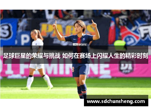 足球巨星的荣耀与挑战 如何在赛场上闪耀人生的精彩时刻