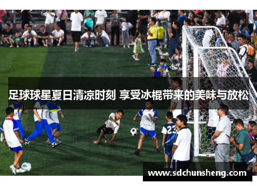 足球球星夏日清凉时刻 享受冰棍带来的美味与放松