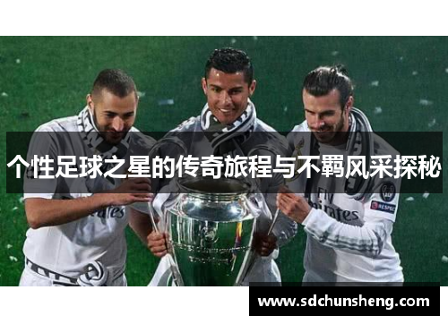 个性足球之星的传奇旅程与不羁风采探秘