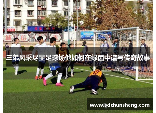 三弟风采尽显足球场他如何在绿茵中谱写传奇故事