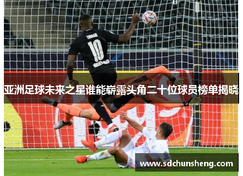亚洲足球未来之星谁能崭露头角二十位球员榜单揭晓