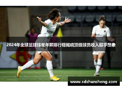 2024年全球足球球星年薪排行榜揭晓顶级球员收入超乎想象