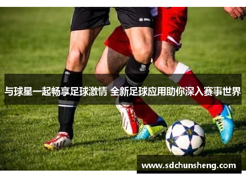 与球星一起畅享足球激情 全新足球应用助你深入赛事世界