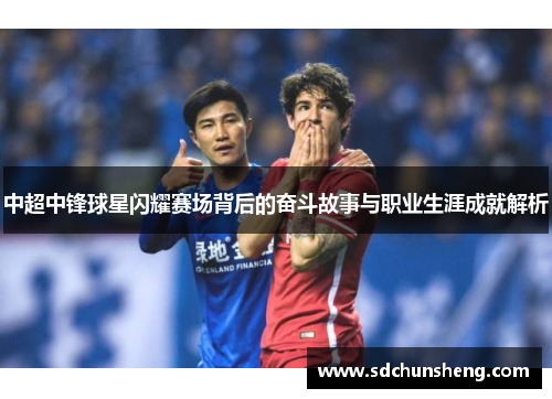 中超中锋球星闪耀赛场背后的奋斗故事与职业生涯成就解析