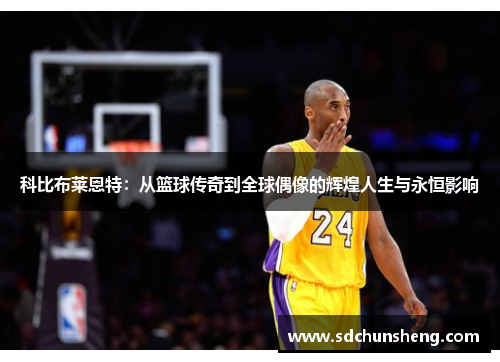 科比布莱恩特：从篮球传奇到全球偶像的辉煌人生与永恒影响