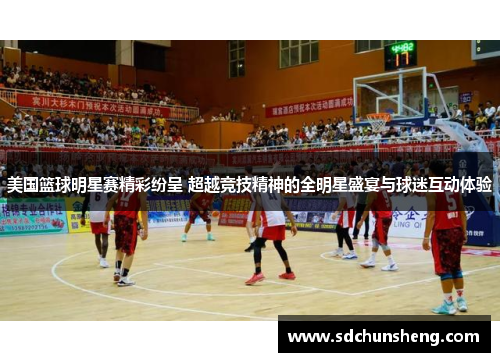 美国篮球明星赛精彩纷呈 超越竞技精神的全明星盛宴与球迷互动体验