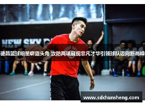 德昌篮球明星崭露头角 攻防两端展现非凡才华引领球队迈向新高峰