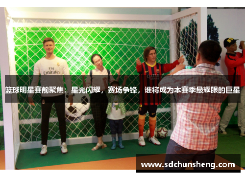 篮球明星赛前聚焦：星光闪耀，赛场争锋，谁将成为本赛季最耀眼的巨星