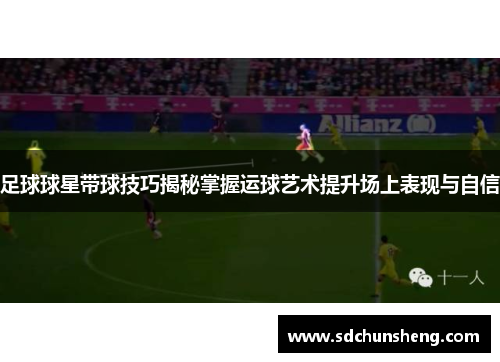 足球球星带球技巧揭秘掌握运球艺术提升场上表现与自信