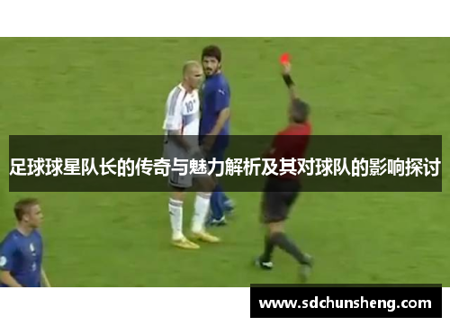 足球球星队长的传奇与魅力解析及其对球队的影响探讨