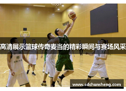 高清展示篮球传奇麦当的精彩瞬间与赛场风采