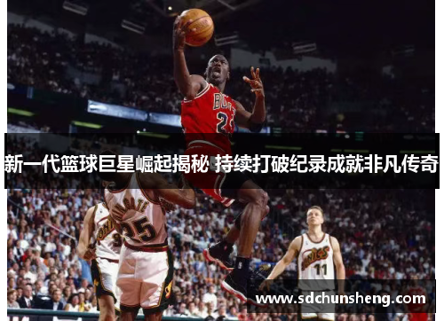 新一代篮球巨星崛起揭秘 持续打破纪录成就非凡传奇