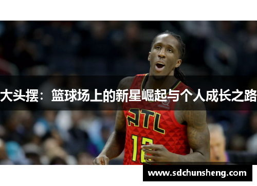 大头摆：篮球场上的新星崛起与个人成长之路