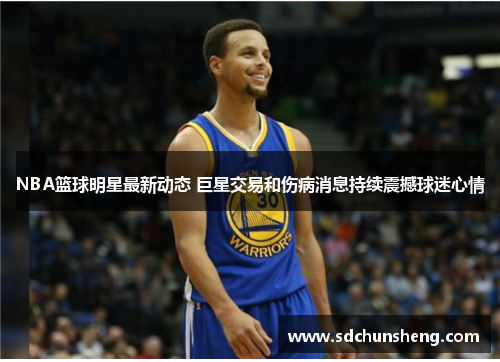 NBA篮球明星最新动态 巨星交易和伤病消息持续震撼球迷心情