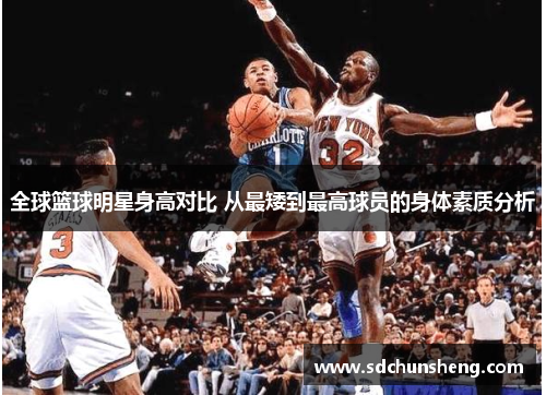 全球篮球明星身高对比 从最矮到最高球员的身体素质分析