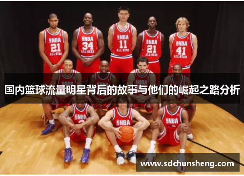 国内篮球流量明星背后的故事与他们的崛起之路分析