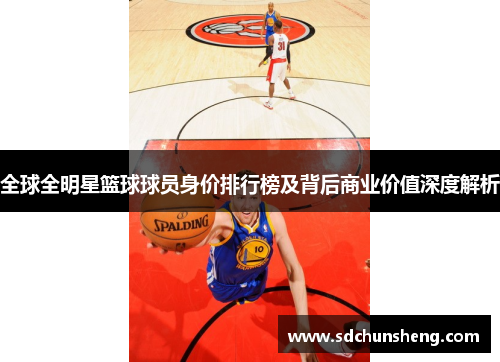 全球全明星篮球球员身价排行榜及背后商业价值深度解析