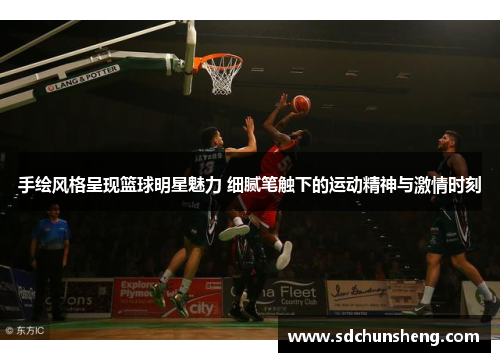 手绘风格呈现篮球明星魅力 细腻笔触下的运动精神与激情时刻