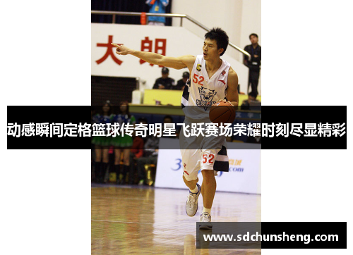 动感瞬间定格篮球传奇明星飞跃赛场荣耀时刻尽显精彩