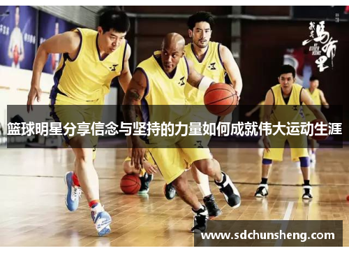 篮球明星分享信念与坚持的力量如何成就伟大运动生涯