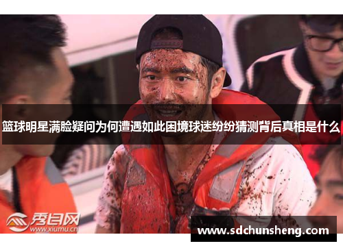 篮球明星满脸疑问为何遭遇如此困境球迷纷纷猜测背后真相是什么