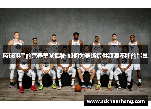 篮球明星的营养早餐揭秘 如何为赛场提供源源不断的能量