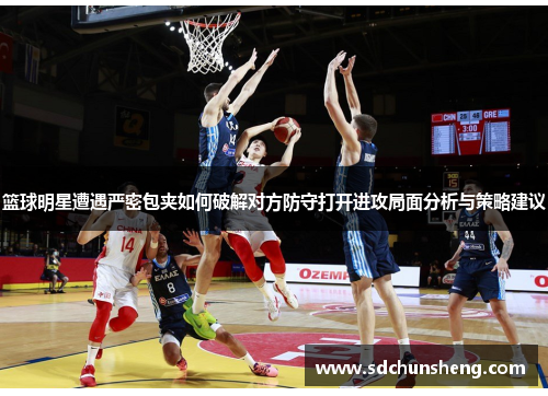 篮球明星遭遇严密包夹如何破解对方防守打开进攻局面分析与策略建议
