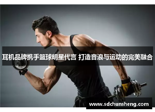 耳机品牌携手篮球明星代言 打造音浪与运动的完美融合