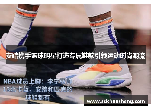安踏携手篮球明星打造专属鞋款引领运动时尚潮流